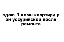 сдаю 1-комн.квартиру р-он уссурийской после ремонта